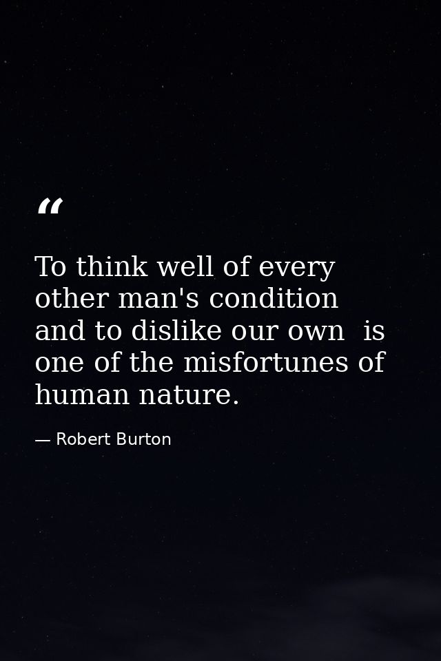 To think well of every other man's condition  and to dislike our own  is one of the misfortunes of human nature. — Robert Burton