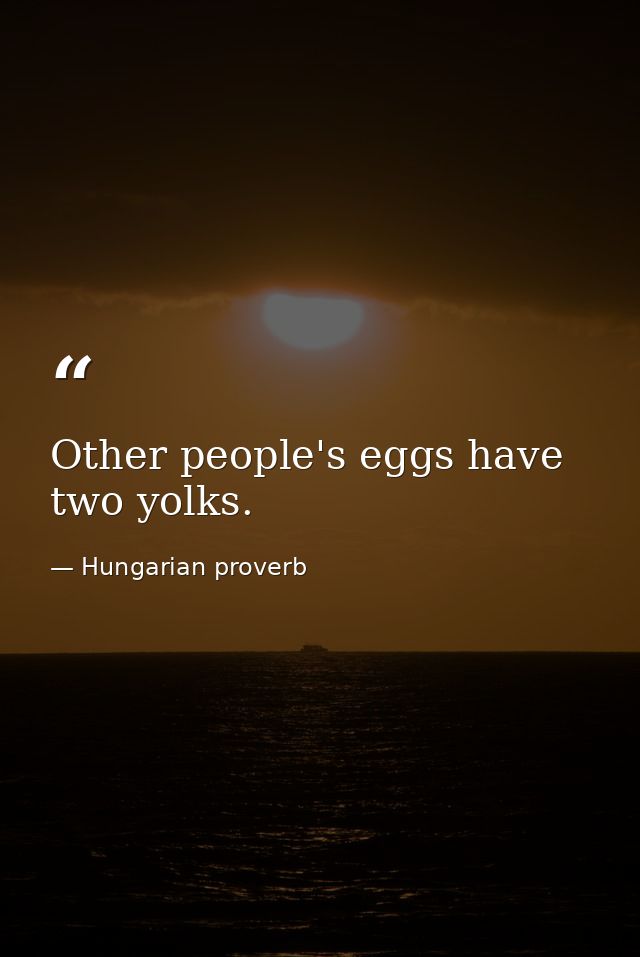 Other people's eggs have two yolks. — Hungarian proverb