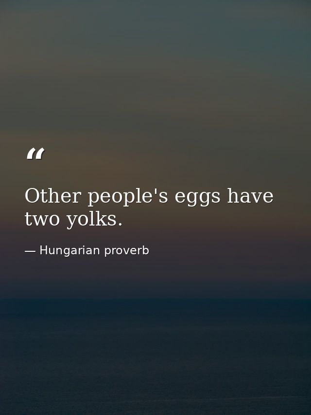 Other people's eggs have two yolks. — Hungarian proverb