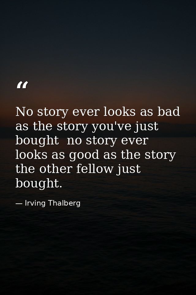 No story ever looks as bad as the story you've just bought  no story ever looks as good as the story the other fellow ju — Irving Thalberg