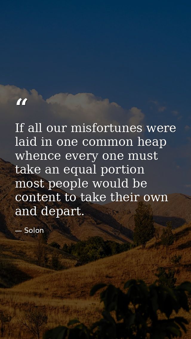 If all our misfortunes were laid in one common heap  whence every one must take an equal portion  most people would be c — Solon