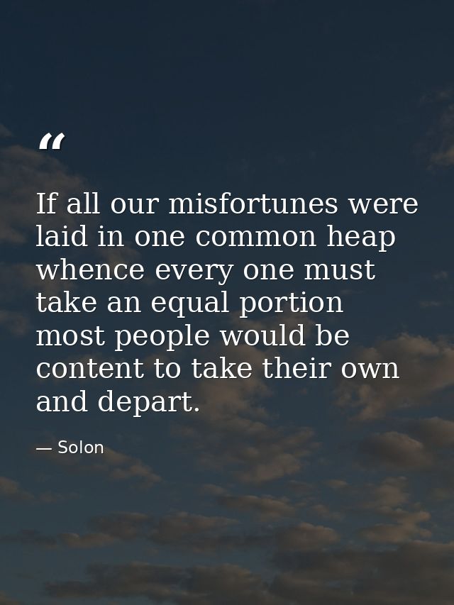 If all our misfortunes were laid in one common heap  whence every one must take an equal portion  most people would be c — Solon