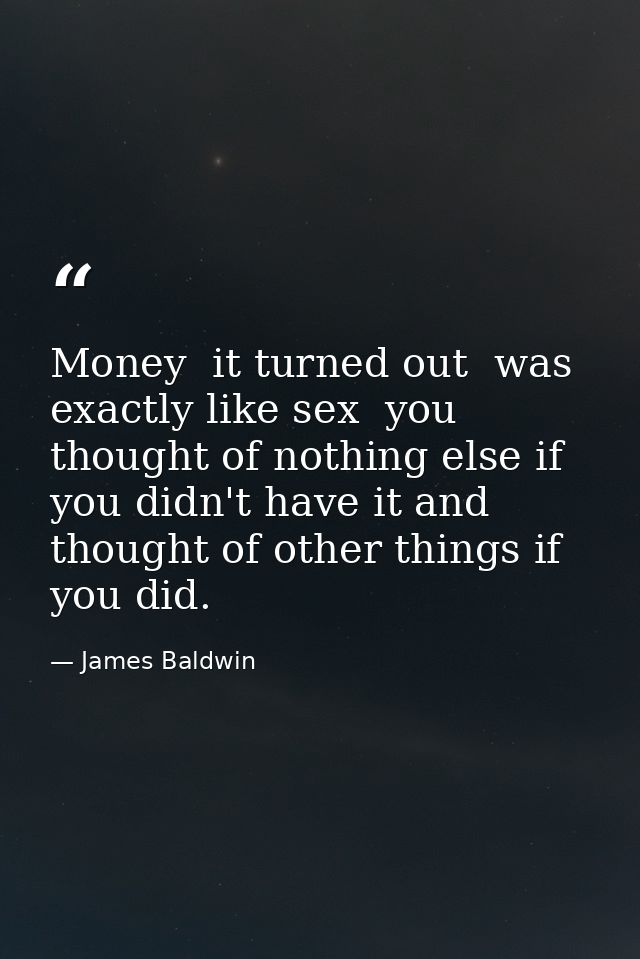 Money  it turned out  was exactly like sex  you thought of nothing else if you didn't have it and thought of other thing — James Baldwin