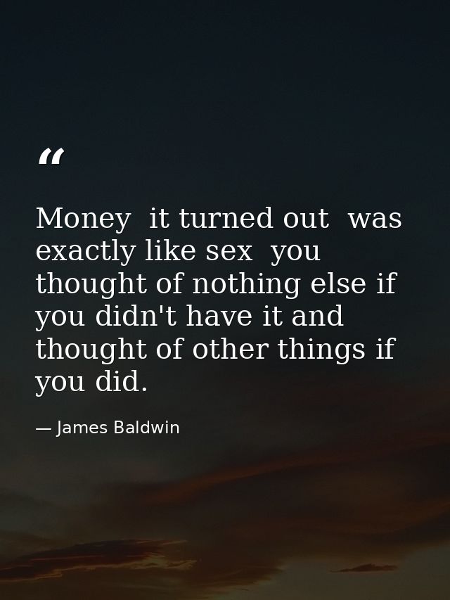 Money  it turned out  was exactly like sex  you thought of nothing else if you didn't have it and thought of other thing — James Baldwin