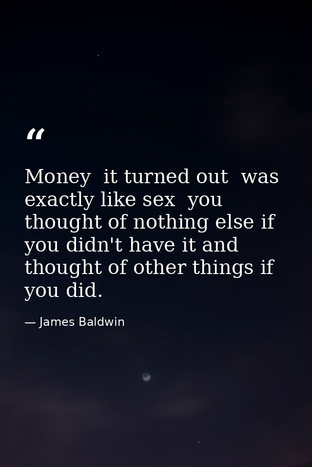 Money  it turned out  was exactly like sex  you thought of nothing else if you didn't have it and thought of other thing — James Baldwin