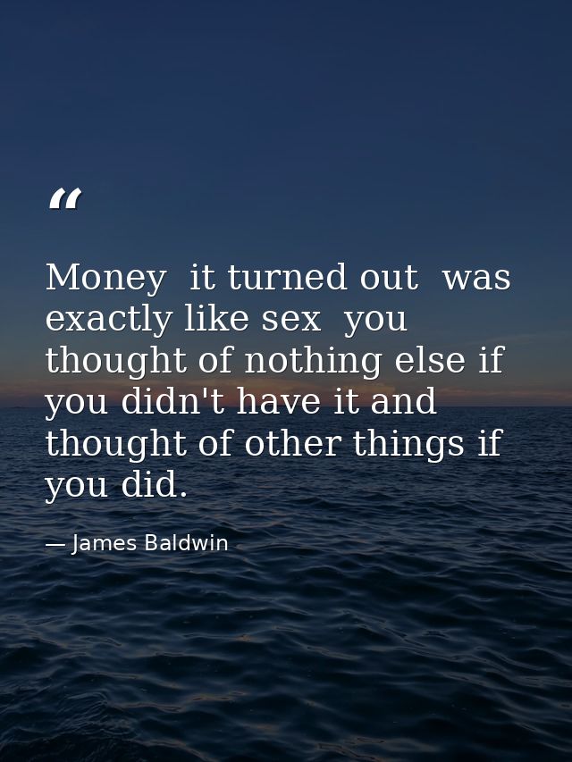 Money  it turned out  was exactly like sex  you thought of nothing else if you didn't have it and thought of other thing — James Baldwin