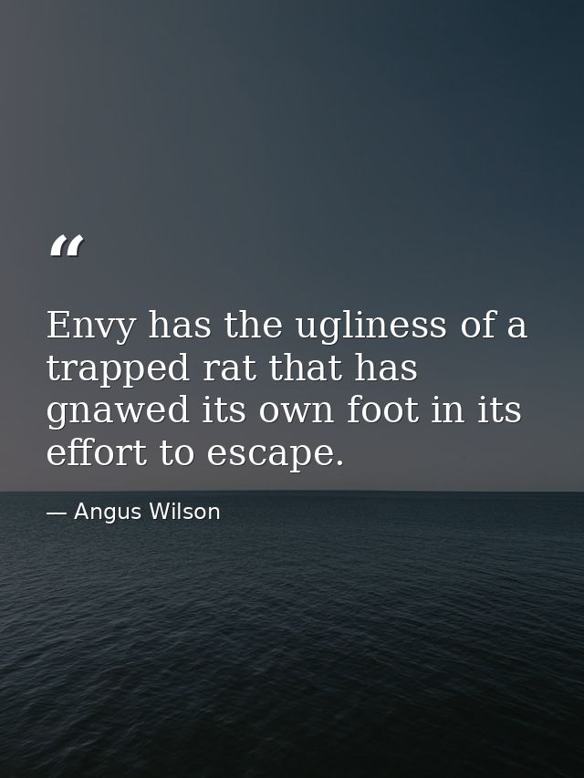Envy has the ugliness of a trapped rat that has gnawed its own foot in its effort to escape. — Angus Wilson
