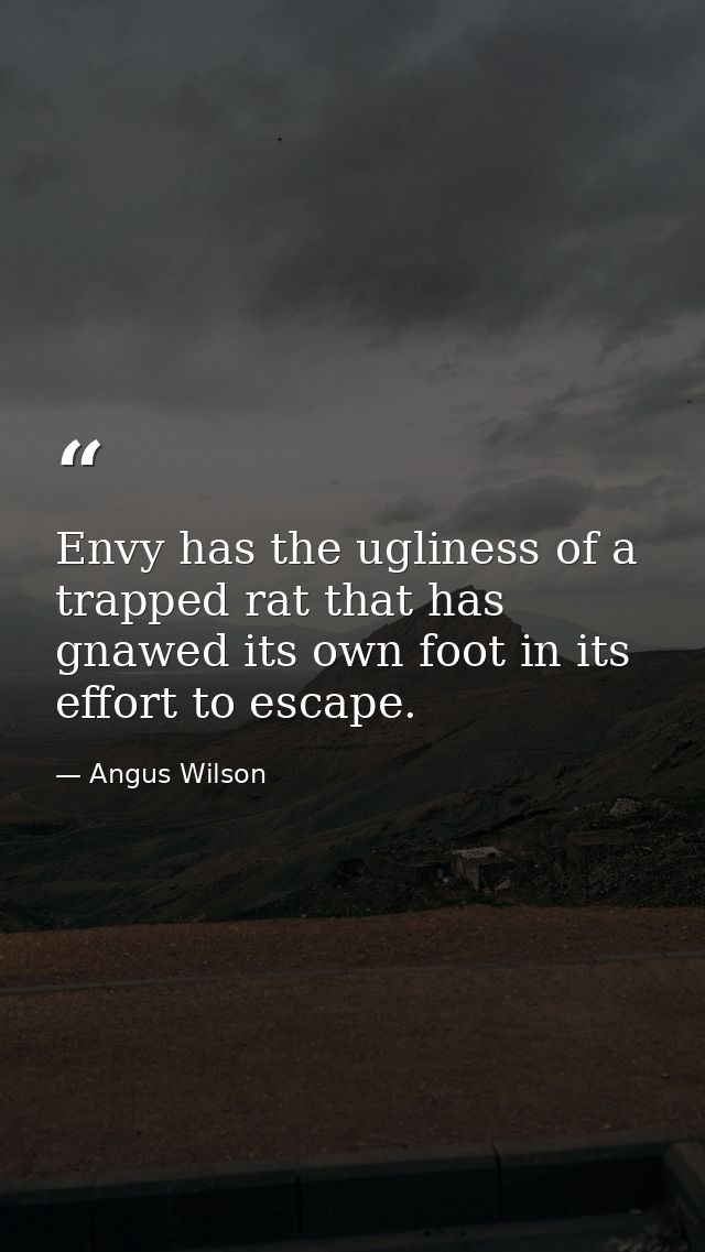 Envy has the ugliness of a trapped rat that has gnawed its own foot in its effort to escape. — Angus Wilson