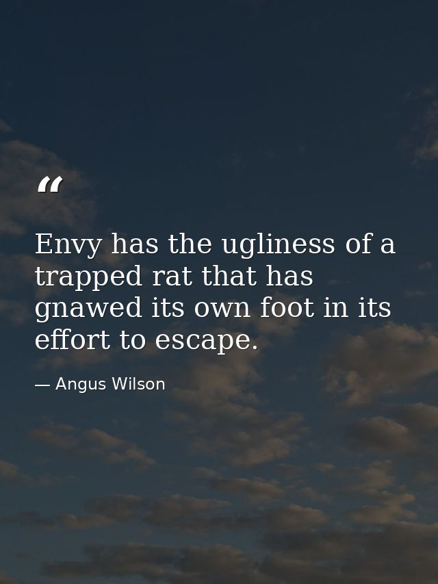 Envy has the ugliness of a trapped rat that has gnawed its own foot in its effort to escape. — Angus Wilson