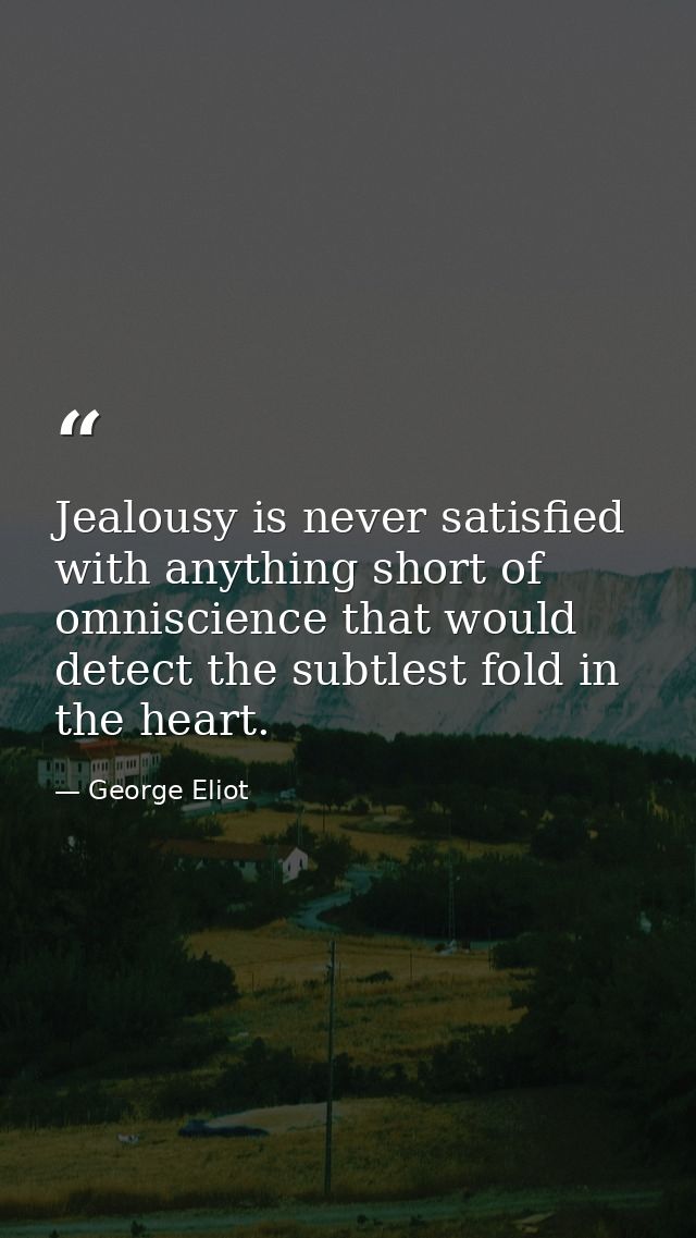 Jealousy is never satisfied with anything short of omniscience that would detect the subtlest fold in the heart. — George Eliot