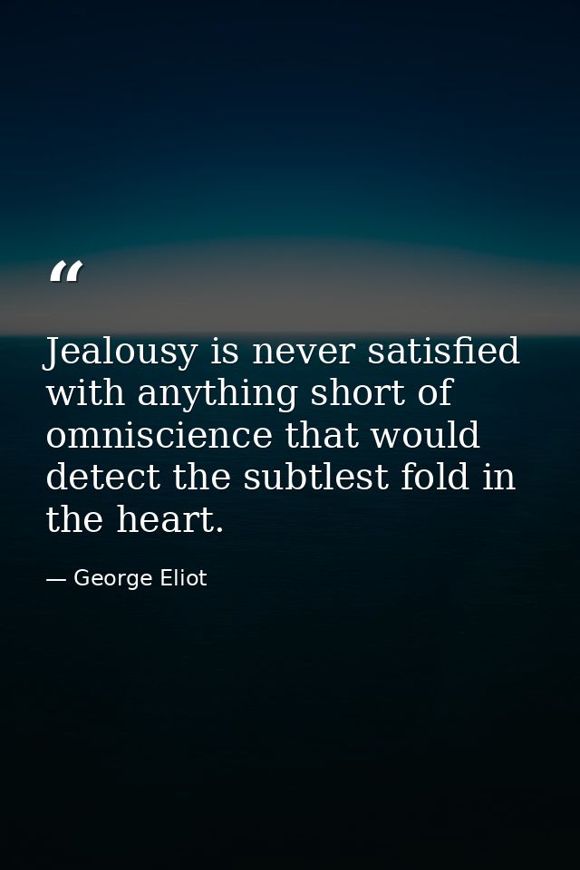 Jealousy is never satisfied with anything short of omniscience that would detect the subtlest fold in the heart. — George Eliot