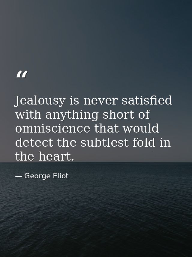 Jealousy is never satisfied with anything short of omniscience that would detect the subtlest fold in the heart. — George Eliot