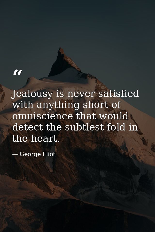 Jealousy is never satisfied with anything short of omniscience that would detect the subtlest fold in the heart. — George Eliot