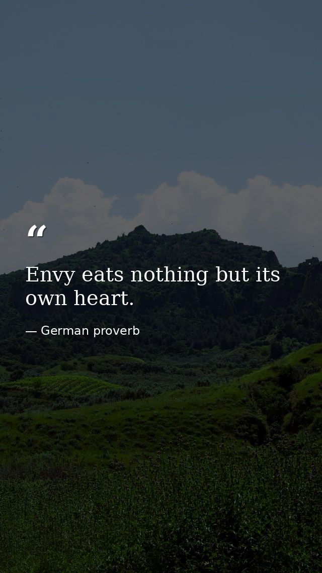 Envy eats nothing but its own heart. — German proverb