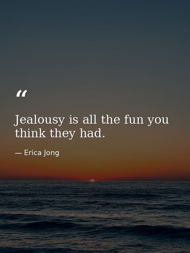 Jealousy is all the fun you think they had. — Erica Jong