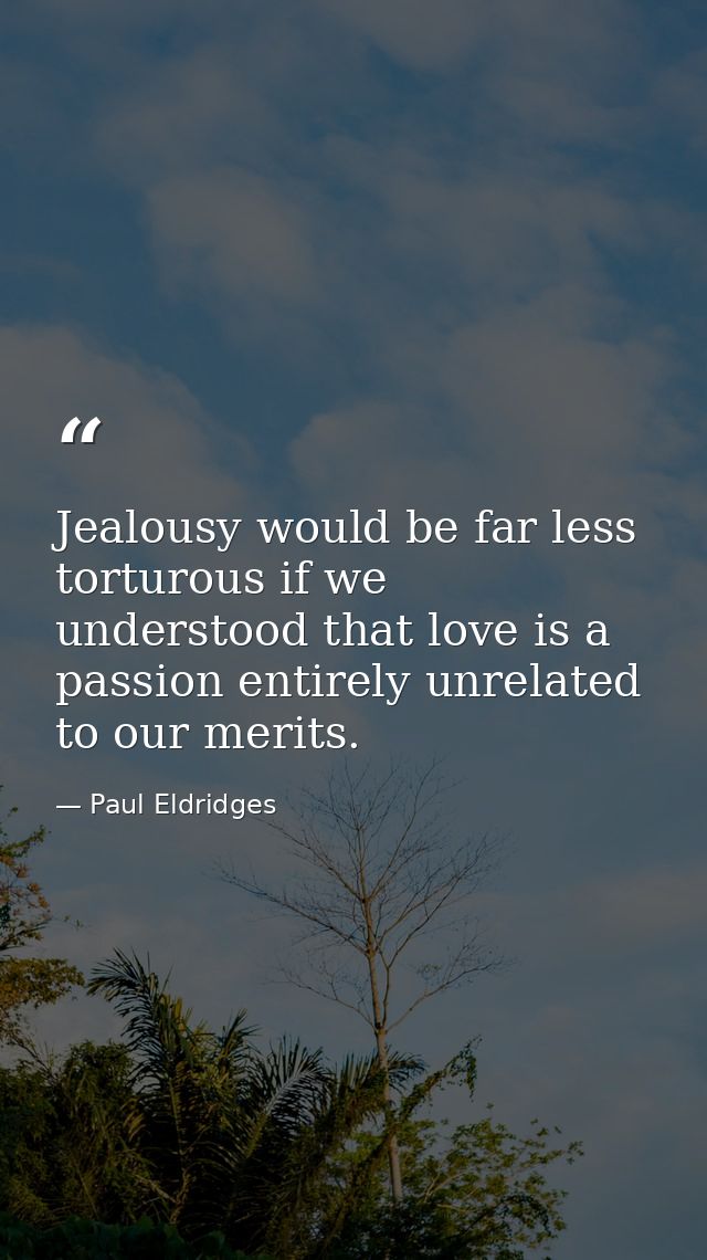 Jealousy would be far less torturous if we understood that love is a passion entirely unrelated to our merits. — Paul Eldridges