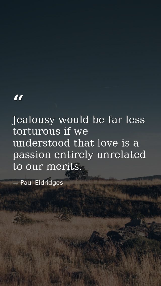 Jealousy would be far less torturous if we understood that love is a passion entirely unrelated to our merits. — Paul Eldridges