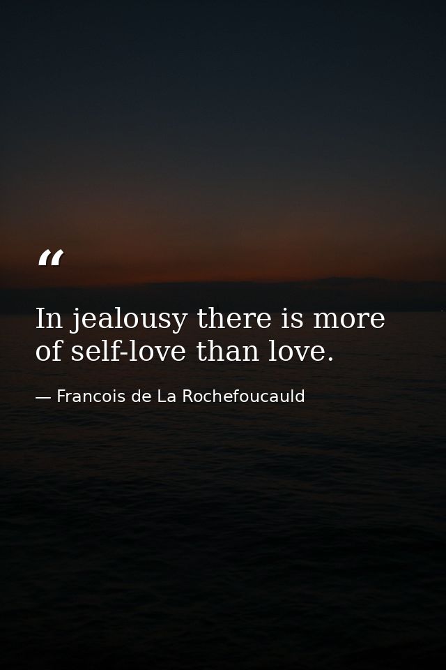 In jealousy there is more of self-love than love. — Francois de La Rochefoucauld