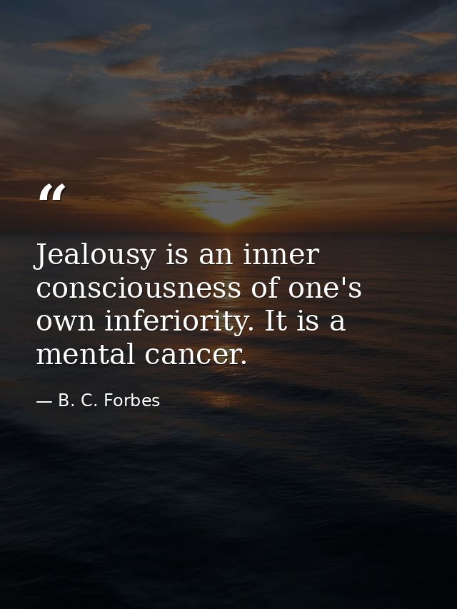Jealousy is an inner consciousness of one's own inferiority. It is a mental cancer. — B. C. Forbes