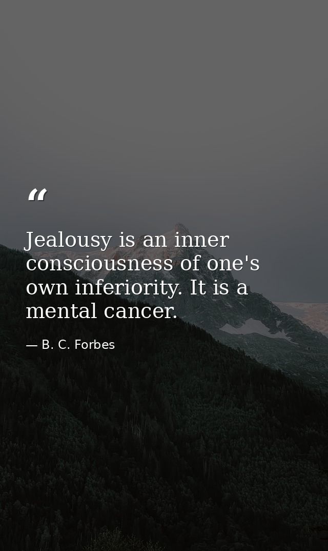 Jealousy is an inner consciousness of one's own inferiority. It is a mental cancer. — B. C. Forbes