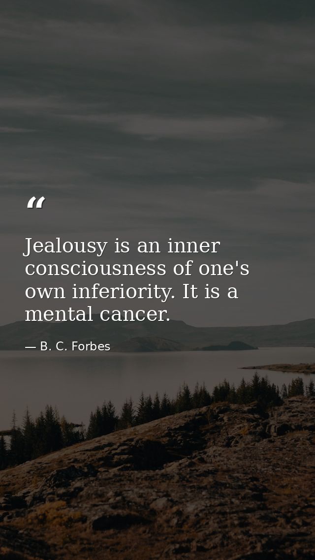 Jealousy is an inner consciousness of one's own inferiority. It is a mental cancer. — B. C. Forbes