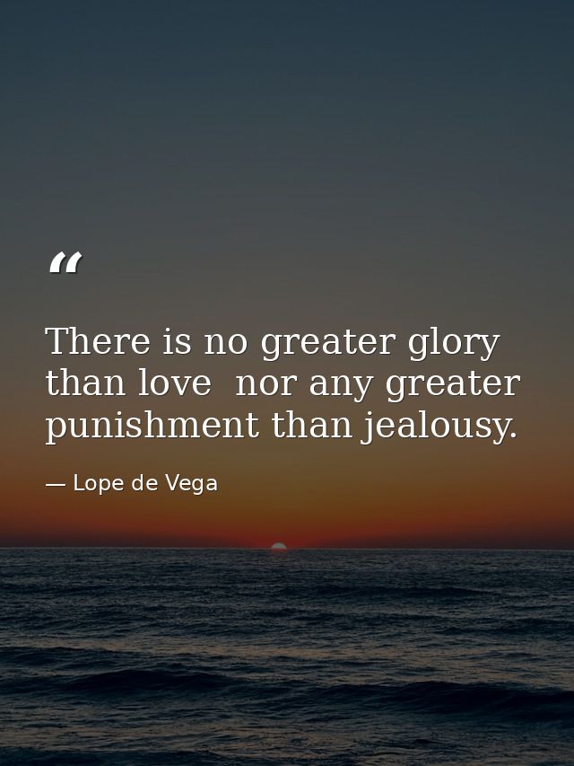 There is no greater glory than love  nor any greater punishment than jealousy. — Lope de Vega