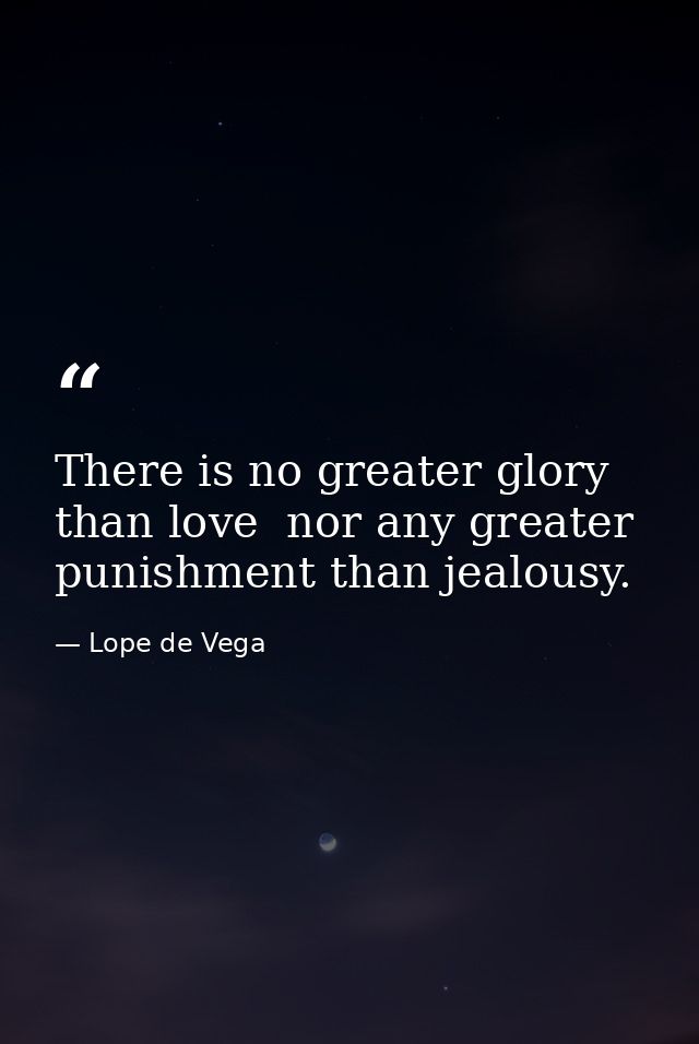 There is no greater glory than love  nor any greater punishment than jealousy. — Lope de Vega