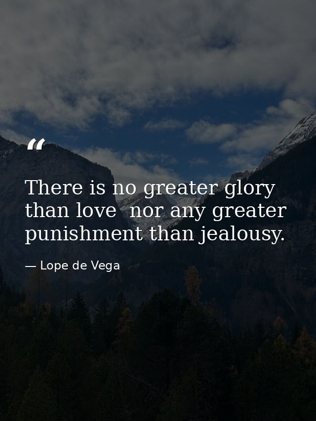 There is no greater glory than love  nor any greater punishment than jealousy. — Lope de Vega