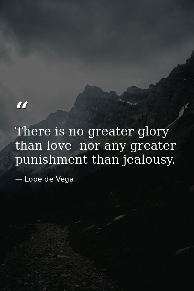 There is no greater glory than love  nor any greater punishment than jealousy. — Lope de Vega