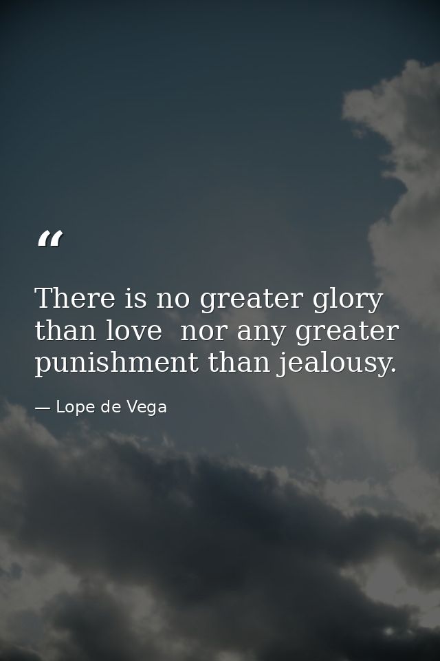 There is no greater glory than love  nor any greater punishment than jealousy. — Lope de Vega