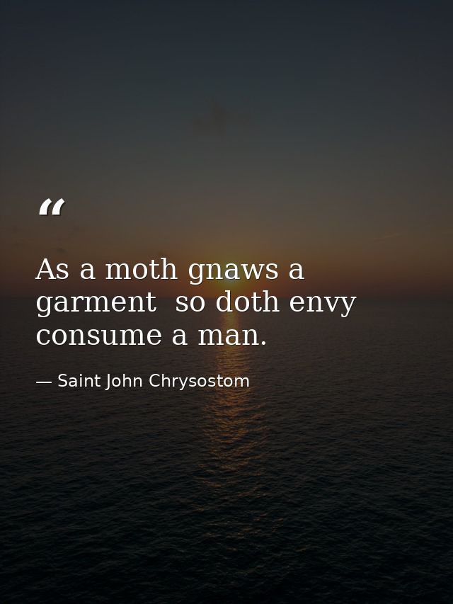 As a moth gnaws a garment  so doth envy consume a man. — Saint John Chrysostom