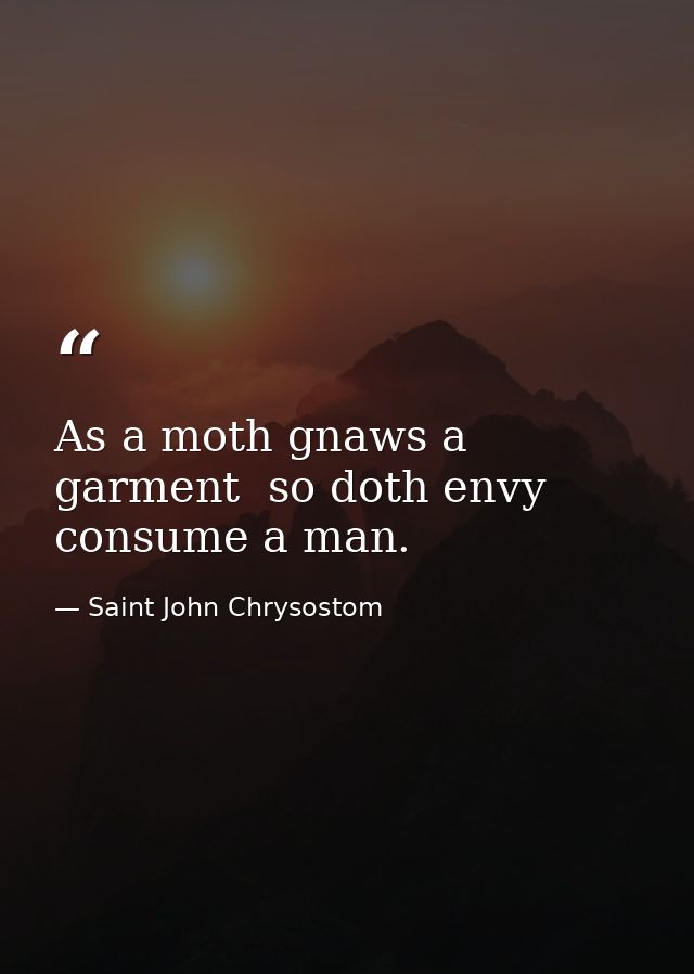 As a moth gnaws a garment  so doth envy consume a man. — Saint John Chrysostom