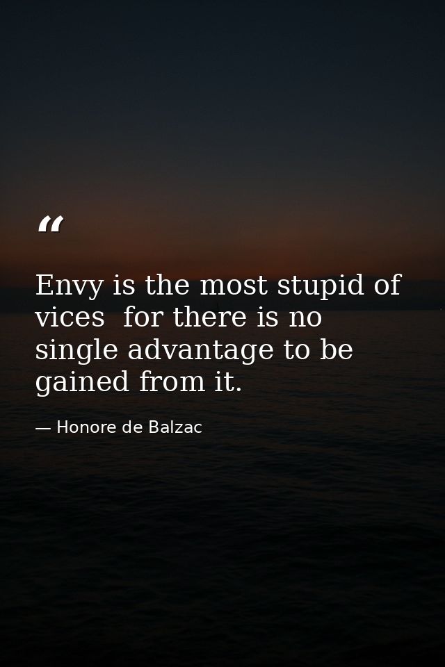 Envy is the most stupid of vices  for there is no single advantage to be gained from it. — Honore de Balzac