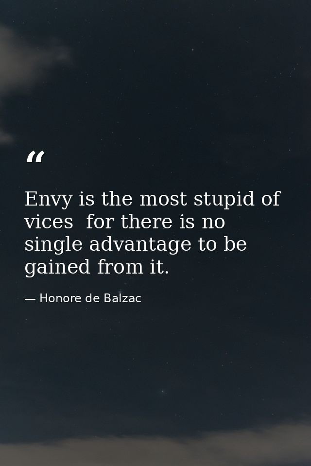 Envy is the most stupid of vices  for there is no single advantage to be gained from it. — Honore de Balzac