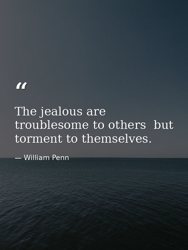 The jealous are troublesome to others  but torment to themselves. — William Penn
