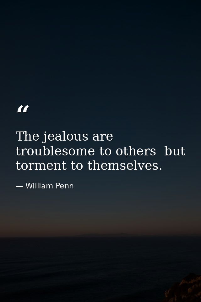 The jealous are troublesome to others  but torment to themselves. — William Penn