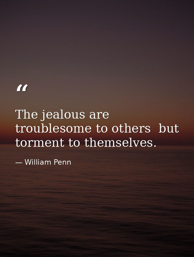 The jealous are troublesome to others  but torment to themselves. — William Penn