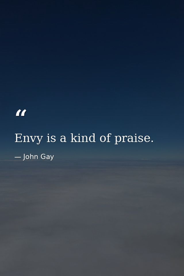 Envy is a kind of praise. — John Gay