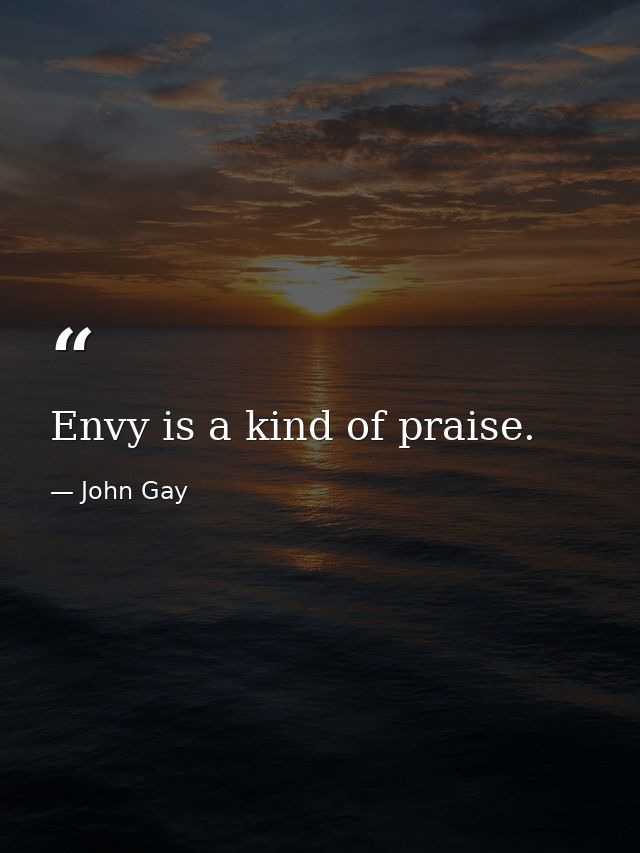 Envy is a kind of praise. — John Gay