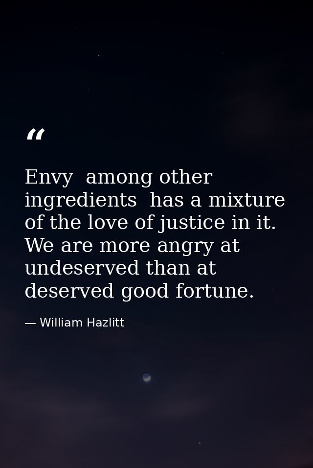 Envy  among other ingredients  has a mixture of the love of justice in it. We are more angry at undeserved than at deser — William Hazlitt