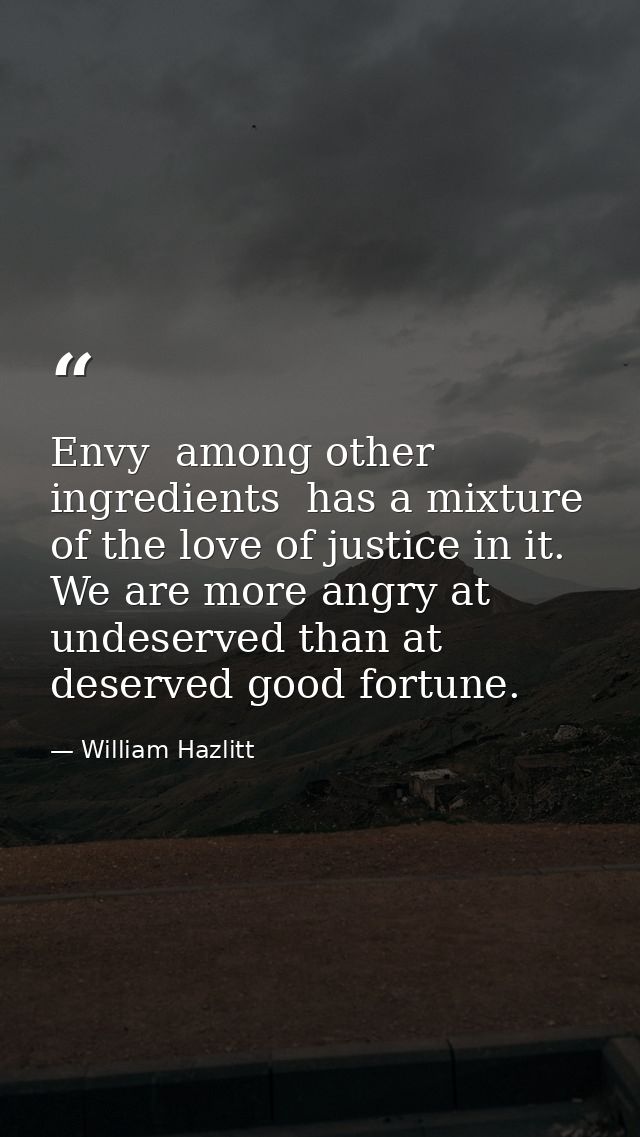 Envy  among other ingredients  has a mixture of the love of justice in it. We are more angry at undeserved than at deser — William Hazlitt