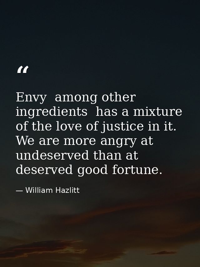 Envy  among other ingredients  has a mixture of the love of justice in it. We are more angry at undeserved than at deser — William Hazlitt