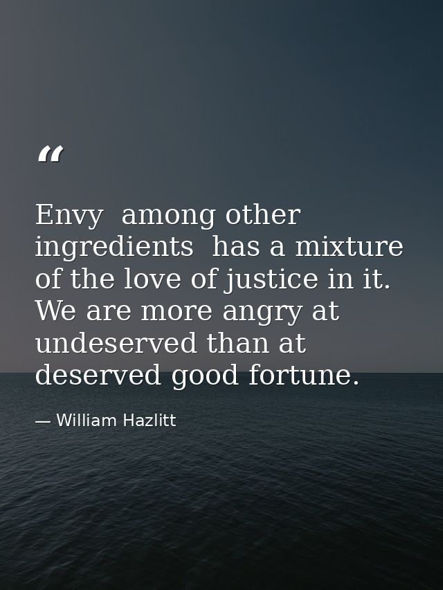 Envy  among other ingredients  has a mixture of the love of justice in it. We are more angry at undeserved than at deser — William Hazlitt