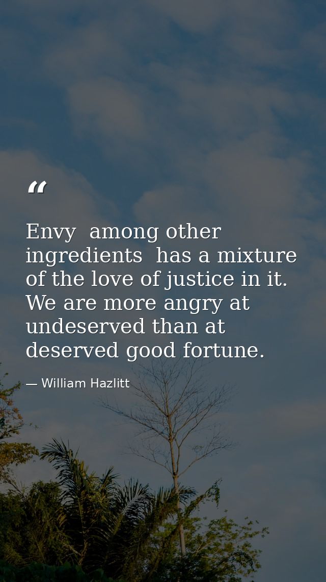 Envy  among other ingredients  has a mixture of the love of justice in it. We are more angry at undeserved than at deser — William Hazlitt