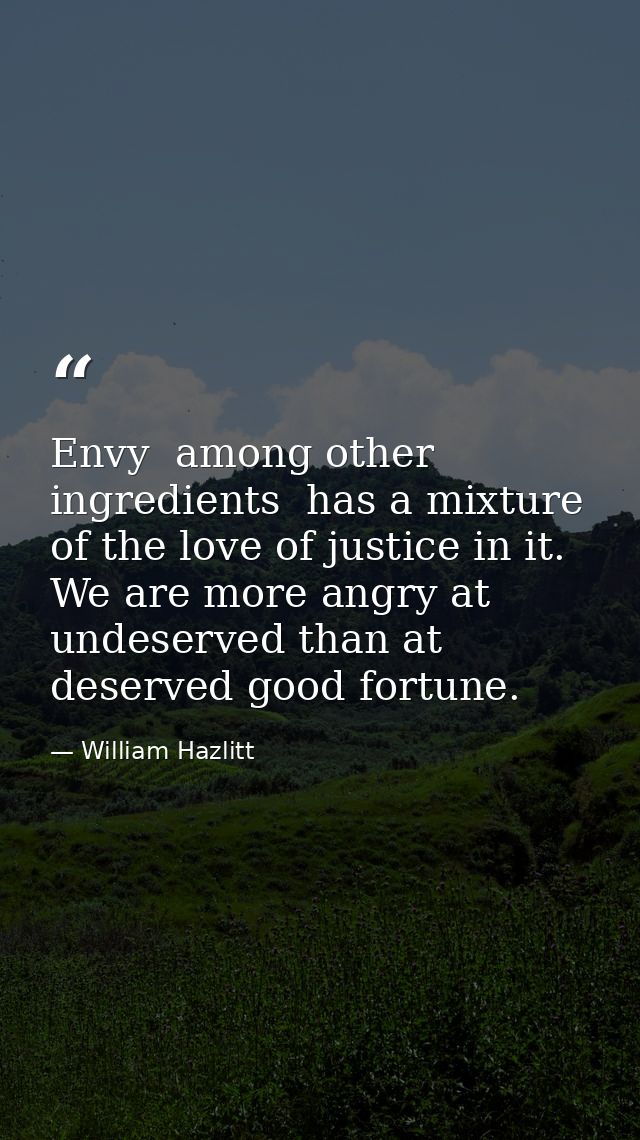 Envy  among other ingredients  has a mixture of the love of justice in it. We are more angry at undeserved than at deser — William Hazlitt