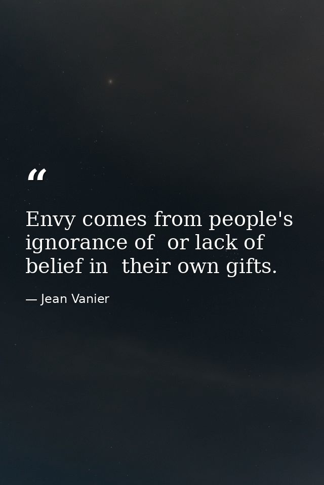 Envy comes from people's ignorance of  or lack of belief in  their own gifts. — Jean Vanier
