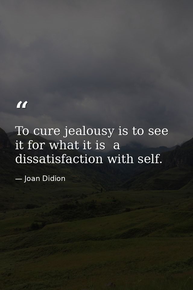 To cure jealousy is to see it for what it is  a dissatisfaction with self. — Joan Didion