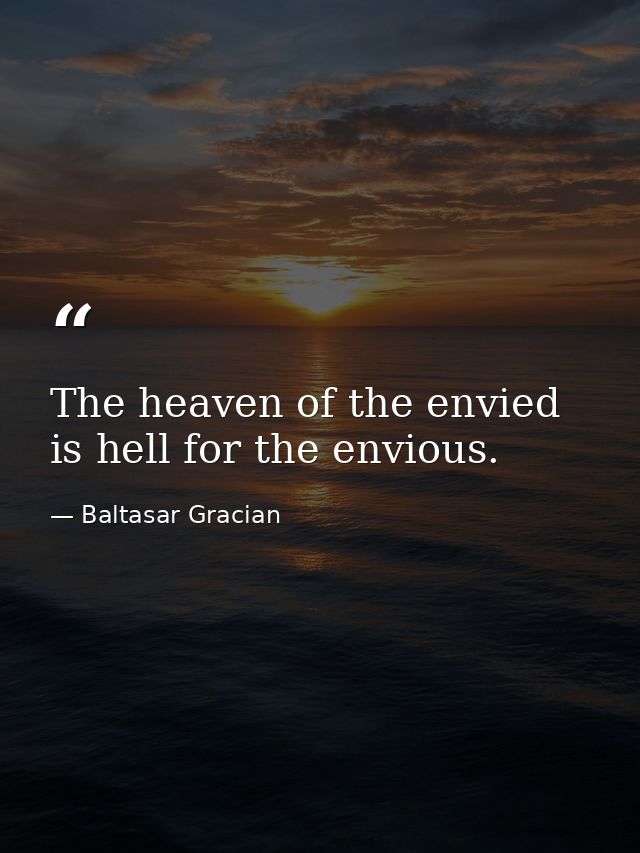 The heaven of the envied is hell for the envious. — Baltasar Gracian
