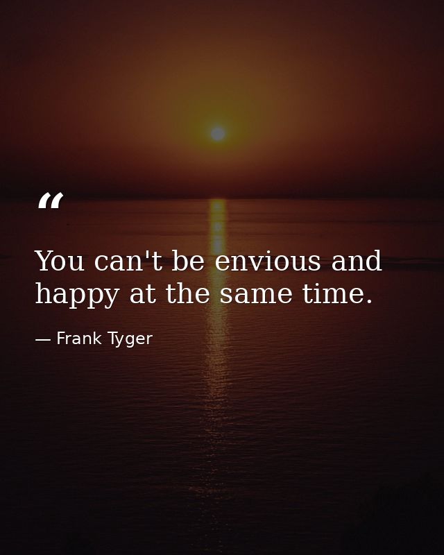 You can't be envious and happy at the same time. — Frank Tyger