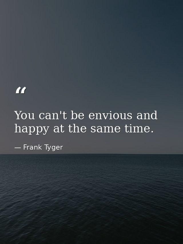 You can't be envious and happy at the same time. — Frank Tyger